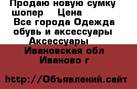 Продаю новую сумку - шопер  › Цена ­ 10 000 - Все города Одежда, обувь и аксессуары » Аксессуары   . Ивановская обл.,Иваново г.